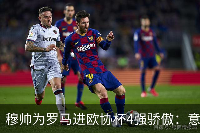 穆帅为罗马进欧协杯4强骄傲：意甲只我们还在踢欧战